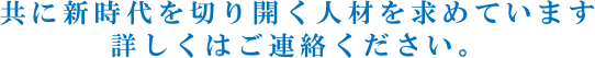 共に新時代を切り開く人材を求めています。詳しくはご連絡ください。